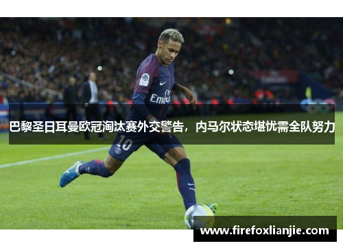 巴黎圣日耳曼欧冠淘汰赛外交警告，内马尔状态堪忧需全队努力