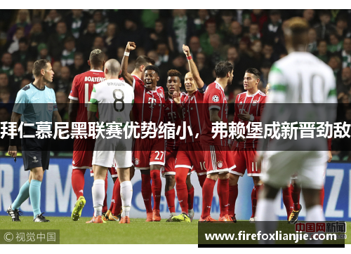 拜仁慕尼黑联赛优势缩小，弗赖堡成新晋劲敌