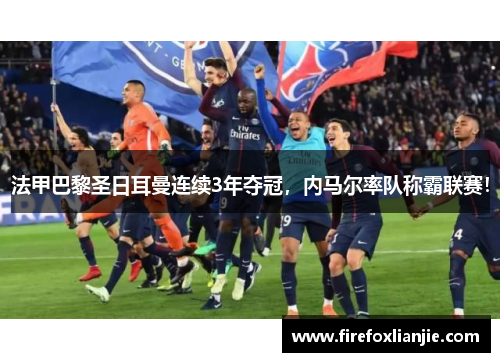 法甲巴黎圣日耳曼连续3年夺冠，内马尔率队称霸联赛！