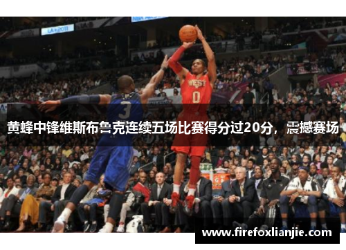 黄蜂中锋维斯布鲁克连续五场比赛得分过20分，震撼赛场