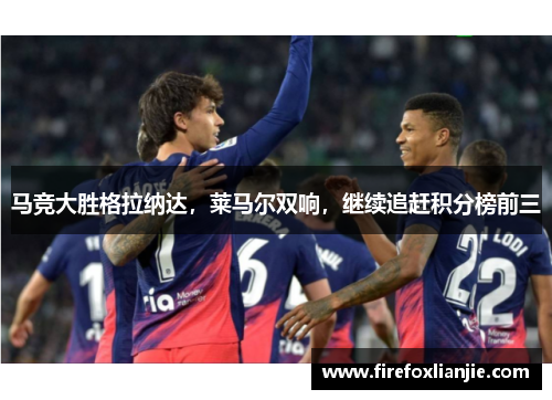 马竞大胜格拉纳达，莱马尔双响，继续追赶积分榜前三