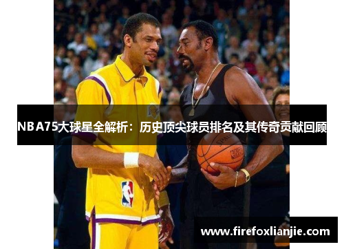 NBA75大球星全解析：历史顶尖球员排名及其传奇贡献回顾