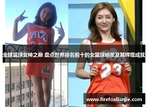 全球篮球女神之巅 盘点世界排名前十的女篮球明星及其辉煌成就