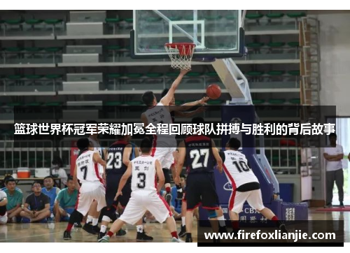 篮球世界杯冠军荣耀加冕全程回顾球队拼搏与胜利的背后故事