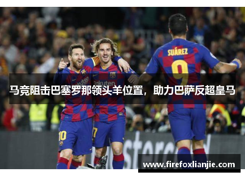 马竞阻击巴塞罗那领头羊位置，助力巴萨反超皇马
