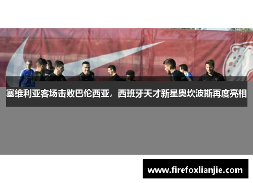 塞维利亚客场击败巴伦西亚，西班牙天才新星奥坎波斯再度亮相