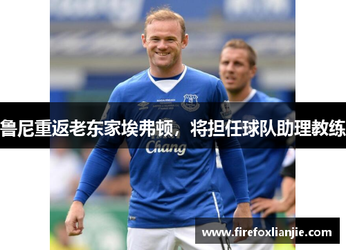 鲁尼重返老东家埃弗顿，将担任球队助理教练