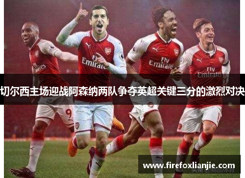 切尔西主场迎战阿森纳两队争夺英超关键三分的激烈对决