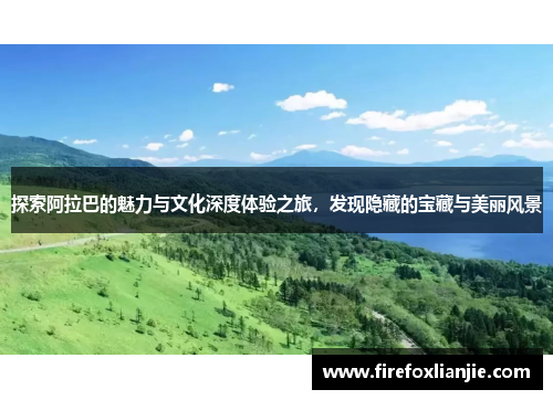 探索阿拉巴的魅力与文化深度体验之旅，发现隐藏的宝藏与美丽风景