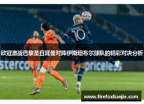 欧冠激战巴黎圣日耳曼对阵伊斯坦布尔球队的精彩对决分析