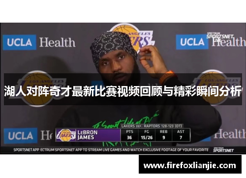 湖人对阵奇才最新比赛视频回顾与精彩瞬间分析