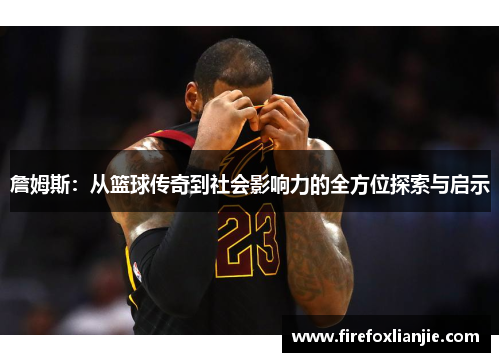 詹姆斯：从篮球传奇到社会影响力的全方位探索与启示